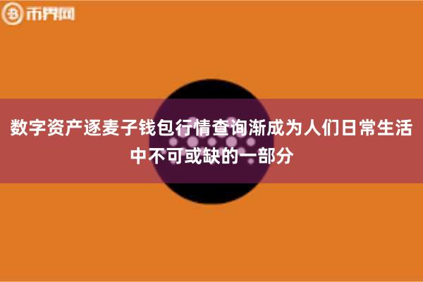 数字资产逐麦子钱包行情查询渐成为人们日常生活中不可或缺的一部分