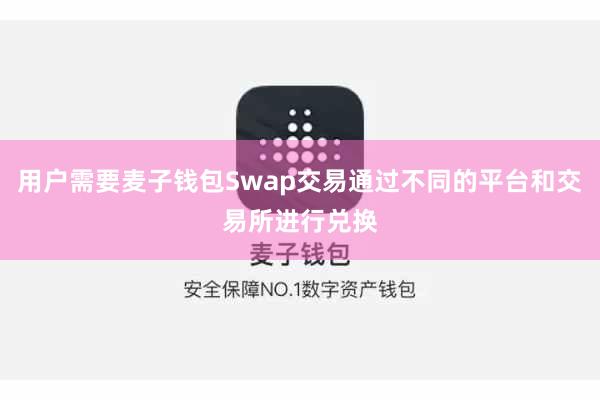 用户需要麦子钱包Swap交易通过不同的平台和交易所进行兑换
