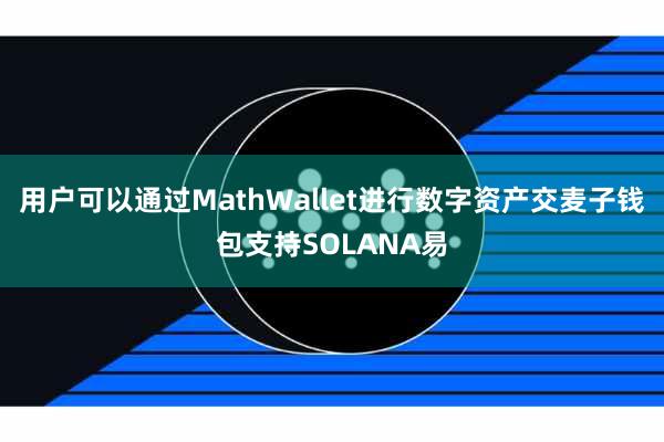 用户可以通过MathWallet进行数字资产交麦子钱包支持SOLANA易