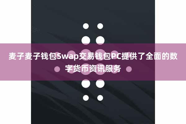 麦子麦子钱包Swap交易钱包PC提供了全面的数字货币资讯服务
