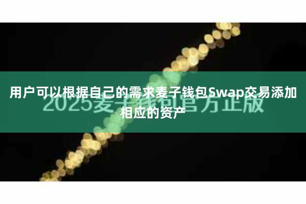 用户可以根据自己的需求麦子钱包Swap交易添加相应的资产