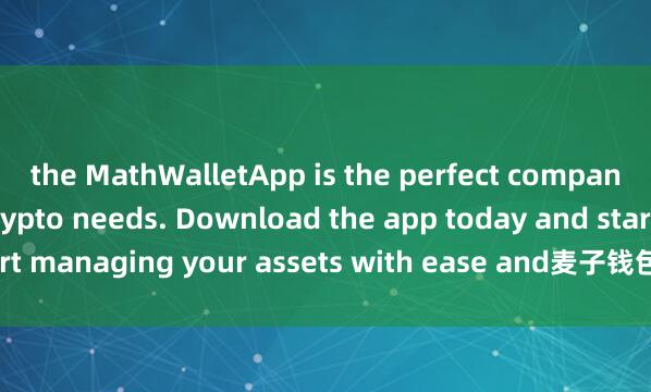 the MathWalletApp is the perfect companion for all your crypto needs. Download the app today and start managing your assets with ease and麦子钱包跨链转账 convenience.